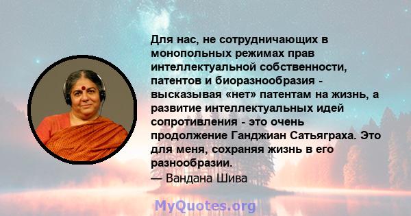 Для нас, не сотрудничающих в монопольных режимах прав интеллектуальной собственности, патентов и биоразнообразия - высказывая «нет» патентам на жизнь, а развитие интеллектуальных идей сопротивления - это очень