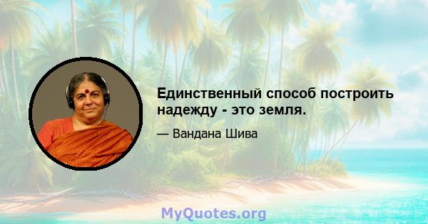 Единственный способ построить надежду - это земля.