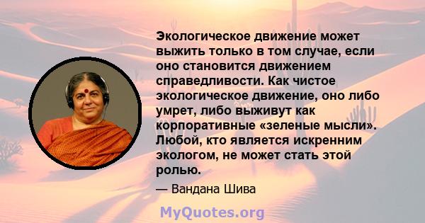 Экологическое движение может выжить только в том случае, если оно становится движением справедливости. Как чистое экологическое движение, оно либо умрет, либо выживут как корпоративные «зеленые мысли». Любой, кто