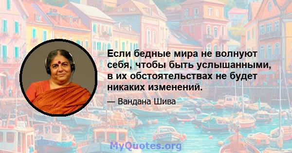 Если бедные мира не волнуют себя, чтобы быть услышанными, в их обстоятельствах не будет никаких изменений.