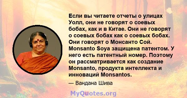 Если вы читаете отчеты о улицах Уолл, они не говорят о соевых бобах, как и в Китае. Они не говорят о соевых бобах как о соевых бобах. Они говорят о Монсанто Сой. Monsanto Soya защищена патентом. У него есть патентный