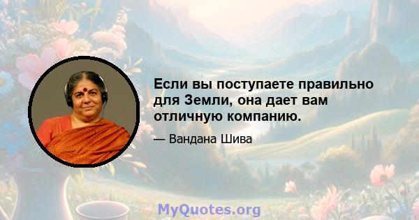 Если вы поступаете правильно для Земли, она дает вам отличную компанию.