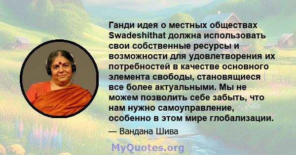 Ганди идея о местных обществах Swadeshithat должна использовать свои собственные ресурсы и возможности для удовлетворения их потребностей в качестве основного элемента свободы, становящиеся все более актуальными. Мы не