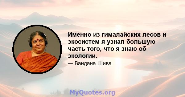 Именно из гималайских лесов и экосистем я узнал большую часть того, что я знаю об экологии.