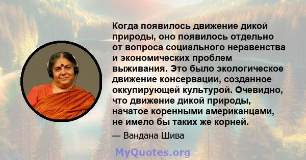 Когда появилось движение дикой природы, оно появилось отдельно от вопроса социального неравенства и экономических проблем выживания. Это было экологическое движение консервации, созданное оккупирующей культурой.