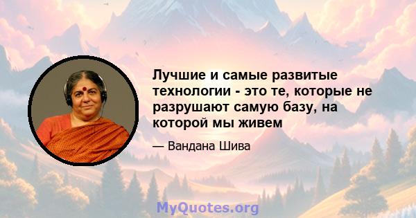 Лучшие и самые развитые технологии - это те, которые не разрушают самую базу, на которой мы живем