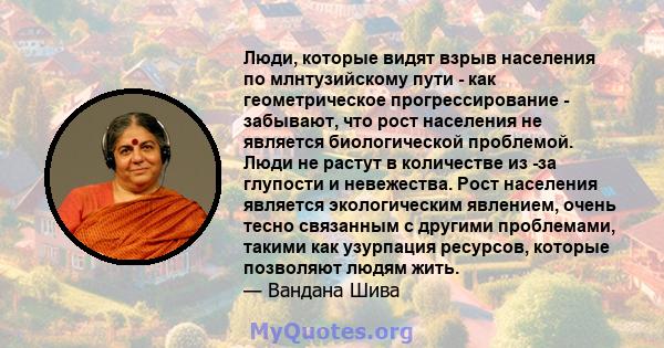 Люди, которые видят взрыв населения по млнтузийскому пути - как геометрическое прогрессирование - забывают, что рост населения не является биологической проблемой. Люди не растут в количестве из -за глупости и