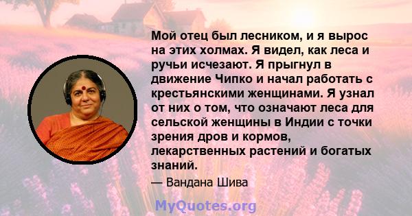 Мой отец был лесником, и я вырос на этих холмах. Я видел, как леса и ручьи исчезают. Я прыгнул в движение Чипко и начал работать с крестьянскими женщинами. Я узнал от них о том, что означают леса для сельской женщины в