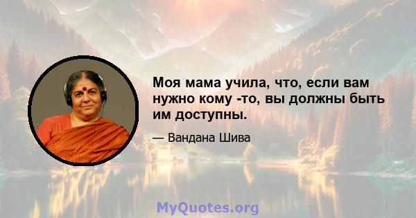 Моя мама учила, что, если вам нужно кому -то, вы должны быть им доступны.