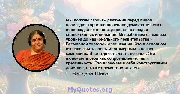 Мы должны строить движения перед лицом возмездия торговли на основе демократических прав людей на основе древнего наследия коллективных инноваций. Мы работаем с низовых уровней до национального правительства и Всемирной 