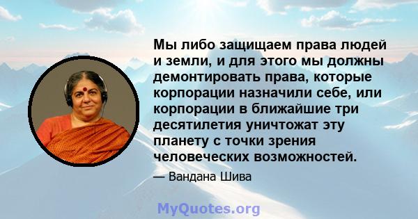 Мы либо защищаем права людей и земли, и для этого мы должны демонтировать права, которые корпорации назначили себе, или корпорации в ближайшие три десятилетия уничтожат эту планету с точки зрения человеческих