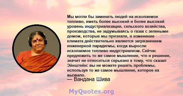 Мы могли бы заменить людей на ископаемое топливо, иметь более высокий и более высокий уровень индустриализации, сельского хозяйства, производства, не задумываясь о газах с зелеными домом, которые мы признали, и