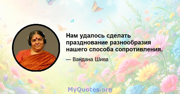 Нам удалось сделать празднование разнообразия нашего способа сопротивления.