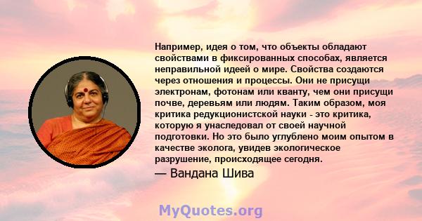 Например, идея о том, что объекты обладают свойствами в фиксированных способах, является неправильной идеей о мире. Свойства создаются через отношения и процессы. Они не присущи электронам, фотонам или кванту, чем они