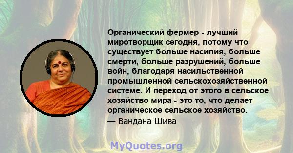 Органический фермер - лучший миротворщик сегодня, потому что существует больше насилия, больше смерти, больше разрушений, больше войн, благодаря насильственной промышленной сельскохозяйственной системе. И переход от