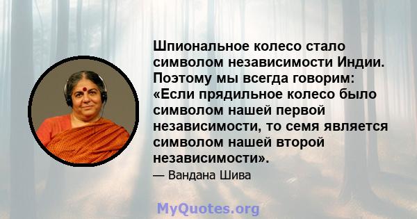 Шпиональное колесо стало символом независимости Индии. Поэтому мы всегда говорим: «Если прядильное колесо было символом нашей первой независимости, то семя является символом нашей второй независимости».