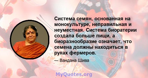 Система семян, основанная на монокультуре, неправильная и неуместная. Система биоратерии создала больше пищи, а биоразнообразие означает, что семена должны находиться в руках фермеров.