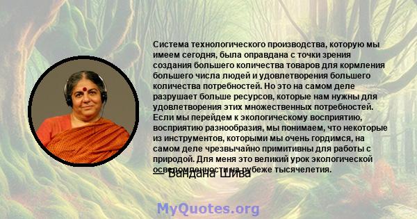 Система технологического производства, которую мы имеем сегодня, была оправдана с точки зрения создания большего количества товаров для кормления большего числа людей и удовлетворения большего количества потребностей.