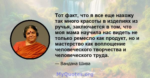 Тот факт, что я все еще нахожу так много красоты в изделиях из ручья, заключается в том, что моя мама научила нас видеть не только ремесло как продукт, но и мастерство как воплощение человеческого творчества и