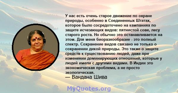 У нас есть очень старое движение по охране природы, особенно в Соединенных Штатах, которое было сосредоточено на кампаниях по защите исчезающих видов: пятнистой сове, лесу старого роста. Но обычно это останавливается на 