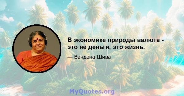 В экономике природы валюта - это не деньги, это жизнь.