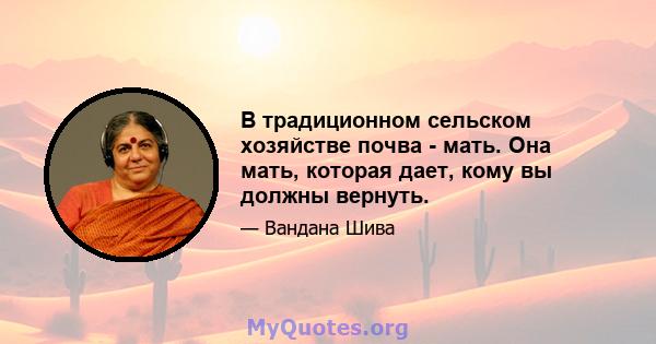 В традиционном сельском хозяйстве почва - мать. Она мать, которая дает, кому вы должны вернуть.