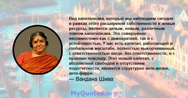 Вид капитализма, который мы наблюдаем сегодня в рамках этого расширения собственности в живые ресурсы, является целым, новым, различным этапом капитализма. Это совершенно несовместимо как с демократией, так и с