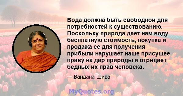 Вода должна быть свободной для потребностей к существованию. Поскольку природа дает нам воду бесплатную стоимость, покупка и продажа ее для получения прибыли нарушает наше присущее праву на дар природы и отрицает бедных 