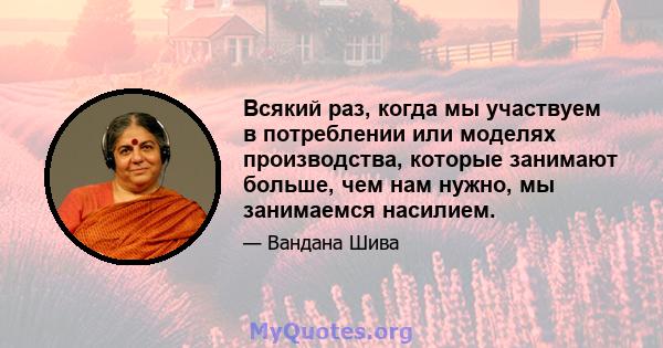 Всякий раз, когда мы участвуем в потреблении или моделях производства, которые занимают больше, чем нам нужно, мы занимаемся насилием.