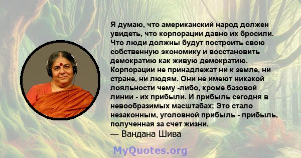 Я думаю, что американский народ должен увидеть, что корпорации давно их бросили. Что люди должны будут построить свою собственную экономику и восстановить демократию как живую демократию. Корпорации не принадлежат ни к