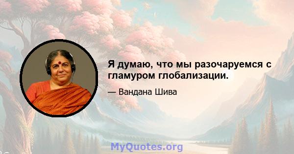 Я думаю, что мы разочаруемся с гламуром глобализации.