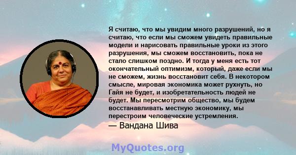 Я считаю, что мы увидим много разрушений, но я считаю, что если мы сможем увидеть правильные модели и нарисовать правильные уроки из этого разрушения, мы сможем восстановить, пока не стало слишком поздно. И тогда у меня 