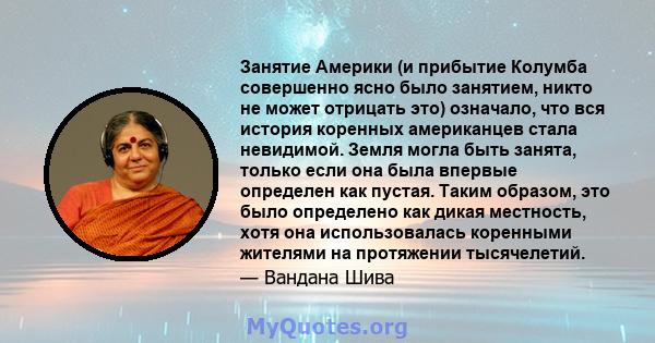 Занятие Америки (и прибытие Колумба совершенно ясно было занятием, никто не может отрицать это) означало, что вся история коренных американцев стала невидимой. Земля могла быть занята, только если она была впервые