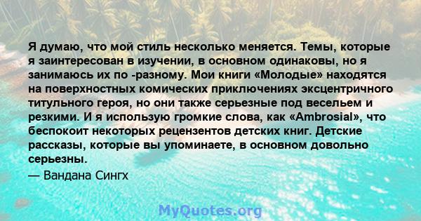 Я думаю, что мой стиль несколько меняется. Темы, которые я заинтересован в изучении, в основном одинаковы, но я занимаюсь их по -разному. Мои книги «Молодые» находятся на поверхностных комических приключениях