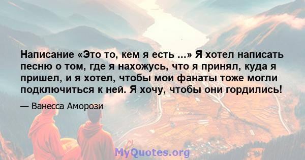 Написание «Это то, кем я есть ...» Я хотел написать песню о том, где я нахожусь, что я принял, куда я пришел, и я хотел, чтобы мои фанаты тоже могли подключиться к ней. Я хочу, чтобы они гордились!