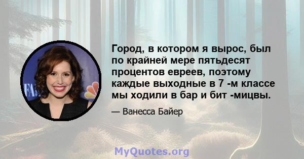 Город, в котором я вырос, был по крайней мере пятьдесят процентов евреев, поэтому каждые выходные в 7 -м классе мы ходили в бар и бит -мицвы.