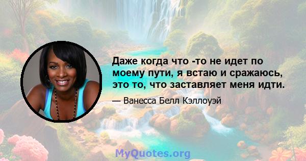 Даже когда что -то не идет по моему пути, я встаю и сражаюсь, это то, что заставляет меня идти.