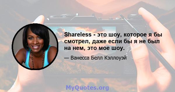 Shareless - это шоу, которое я бы смотрел, даже если бы я не был на нем, это мое шоу.