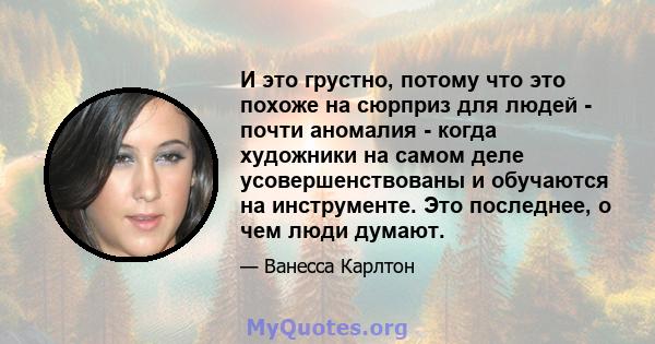 И это грустно, потому что это похоже на сюрприз для людей - почти аномалия - когда художники на самом деле усовершенствованы и обучаются на инструменте. Это последнее, о чем люди думают.