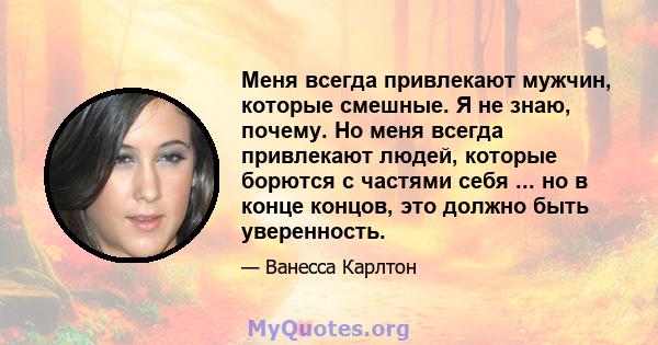 Меня всегда привлекают мужчин, которые смешные. Я не знаю, почему. Но меня всегда привлекают людей, которые борются с частями себя ... но в конце концов, это должно быть уверенность.