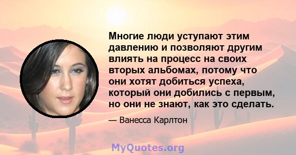 Многие люди уступают этим давлению и позволяют другим влиять на процесс на своих вторых альбомах, потому что они хотят добиться успеха, который они добились с первым, но они не знают, как это сделать.