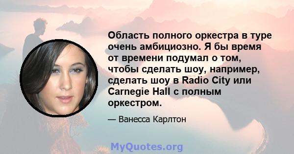 Область полного оркестра в туре очень амбициозно. Я бы время от времени подумал о том, чтобы сделать шоу, например, сделать шоу в Radio City или Carnegie Hall с полным оркестром.