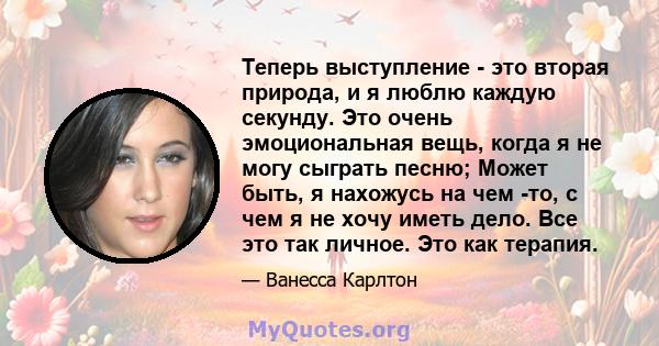 Теперь выступление - это вторая природа, и я люблю каждую секунду. Это очень эмоциональная вещь, когда я не могу сыграть песню; Может быть, я нахожусь на чем -то, с чем я не хочу иметь дело. Все это так личное. Это как