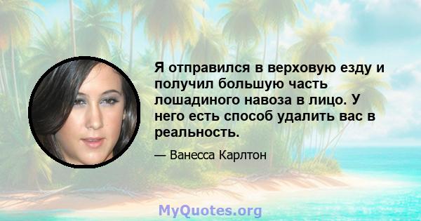 Я отправился в верховую езду и получил большую часть лошадиного навоза в лицо. У него есть способ удалить вас в реальность.