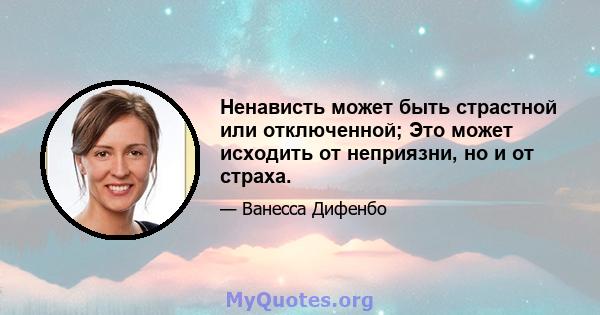 Ненависть может быть страстной или отключенной; Это может исходить от неприязни, но и от страха.