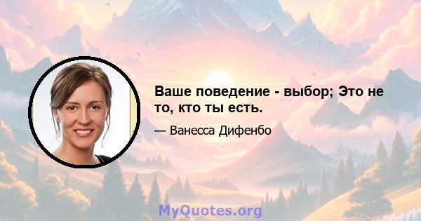 Ваше поведение - выбор; Это не то, кто ты есть.