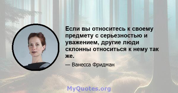 Если вы относитесь к своему предмету с серьезностью и уважением, другие люди склонны относиться к нему так же.