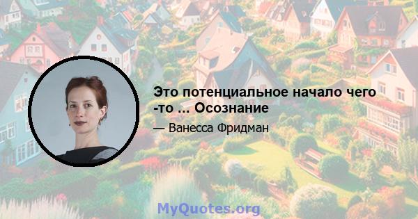 Это потенциальное начало чего -то ... Осознание