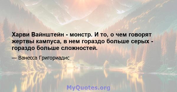 Харви Вайнштейн - монстр. И то, о чем говорят жертвы кампуса, в нем гораздо больше серых - гораздо больше сложностей.