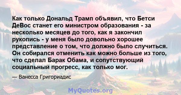 Как только Дональд Трамп объявил, что Бетси ДеВос станет его министром образования - за несколько месяцев до того, как я закончил рукопись - у меня было довольно хорошее представление о том, что должно было случиться.